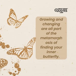 Growing and changing are all part of the metamorphosis of finding your inner butterfly.