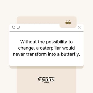 Without the possibility to change, a caterpillar would never transform into a butterfly.