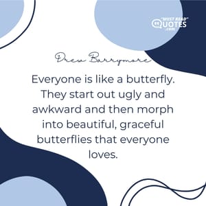 Everyone is like a butterfly. They start out ugly and awkward and then morph into beautiful, graceful butterflies that everyone loves.
