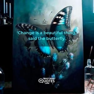 ‘Change is a beautiful thing,’ said the butterfly.