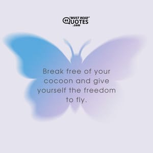 Break free of your cocoon and give yourself the freedom to fly.