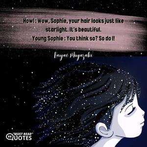 Howl : Wow, Sophie, your hair looks just like starlight. It's beautiful. Young Sophie : You think so? So do I!