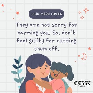 They are not sorry for harming you. So, don’t feel guilty for cutting them off.