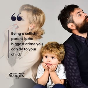 Being a selfish parent is the biggest crime you can do to your child.