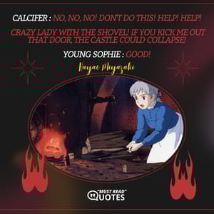 Calcifer : No, no, no! Don't do this! Help! Help! Crazy lady with the shovel! If you kick me out that door, the castle could collapse! Young Sophie : Good!