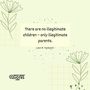 There are no illegitimate children – only illegitimate parents.