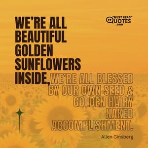 We’re all beautiful golden sunflowers inside, we’re all blessed by our own seed & golden hairy naked accomplishment.