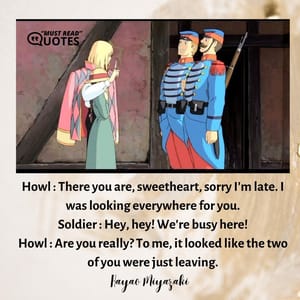 Howl : There you are, sweetheart, sorry I'm late. I was looking everywhere for you. Soldier : Hey, hey! We're busy here! Howl : Are you really? To me, it looked like the two of you were just leaving.