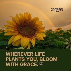 Wherever life plants you, bloom with grace.