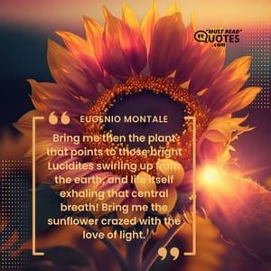 Bring me then the plant that points to those bright Lucidites swirling up from the earth, and life itself exhaling that central breath! Bring me the sunflower crazed with the love of light.