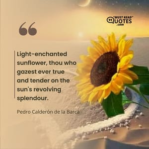 Light-enchanted sunflower, thou who gazest ever true and tender on the sun's revolving splendour.