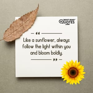 Like a sunflower, always follow the light within you and bloom boldly.