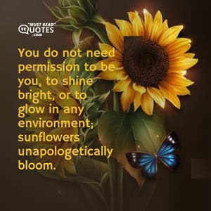You do not need permission to be you, to shine bright, or to glow in any environment; sunflowers unapologetically bloom.