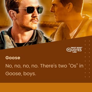 No, no, no, no. There's two "Os" in Goose, boys.