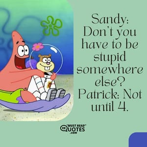 Sandy: Don’t you have to be stupid somewhere else? Patrick: Not until 4.