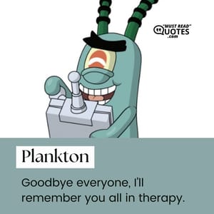Goodbye everyone, I’ll remember you all in therapy.