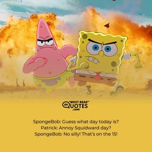 SpongeBob: Guess what day today is? Patrick: Annoy Squidward day? SpongeBob: No silly! That’s on the 15!