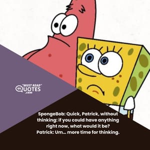 SpongeBob: Quick, Patrick, without thinking: if you could have anything right now, what would it be? Patrick: Um… more time for thinking.