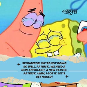SpongeBob: We’re not doing so well, Patrick. We need a new approach, a new tactic. Patrick: Umm, I got it. Let’s get naked!