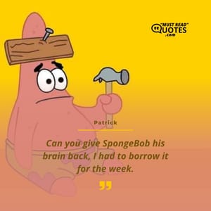Can you give SpongeBob his brain back, I had to borrow it for the week.