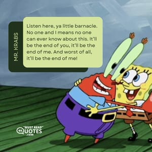 Listen here, ya little barnacle. No one and I means no one can ever know about this. It’ll be the end of you, it’ll be the end of me. And worst of all, it’ll be the end of me!