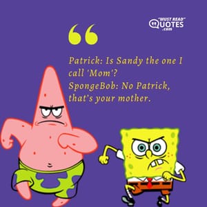Patrick: Is Sandy the one I call 'Mom'? SpongeBob: No Patrick, that’s your mother.
