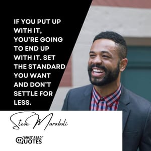 If you put up with it, you’re going to end up with it. Set the standard you want and don’t settle for less.