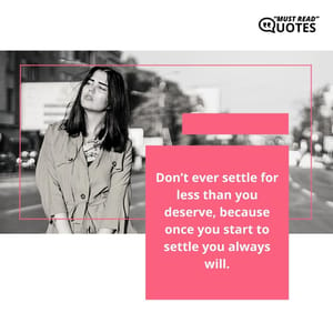 Don’t ever settle for less than you deserve, because once you start to settle you always will.