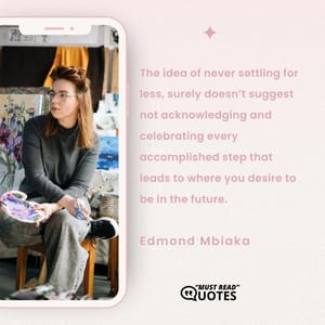 The idea of never settling for less, surely doesn’t suggest not acknowledging and celebrating every accomplished step that leads to where you desire to be in the future.