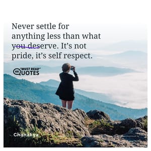 Never settle for anything less than what you deserve. It’s not pride, it’s self respect.