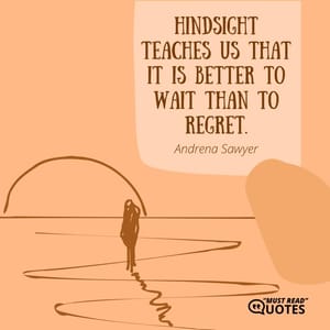 Hindsight teaches us that it is better to wait than to regret.