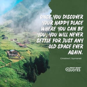 Once you discover your happy place where you can be you, you will never settle for just any old space ever again.