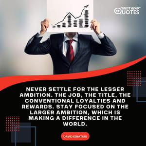 Never settle for the lesser ambition. The job, the title, the conventional loyalties and rewards. Stay focused on the larger ambition, which is making a difference in the world.