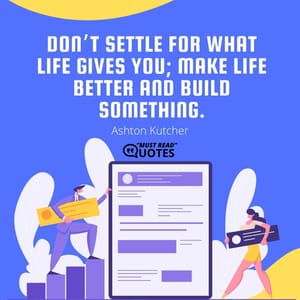 Don’t settle for what life gives you; make life better and build something.