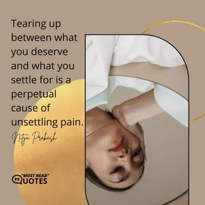 Tearing up between what you deserve and what you settle for is a perpetual cause of unsettling pain.