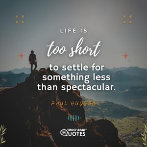 Life is too short to settle for something less than spectacular.
