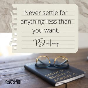 Never settle for anything less than you want.