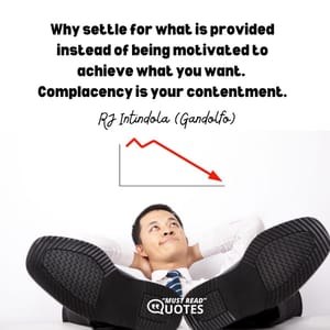 Why settle for what is provided instead of being motivated to achieve what you want. Complacency is your contentment.
