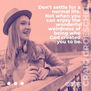 Don't settle for a normal life. Not when you can enjoy the wonderful weirdness of being who God created you to be.
