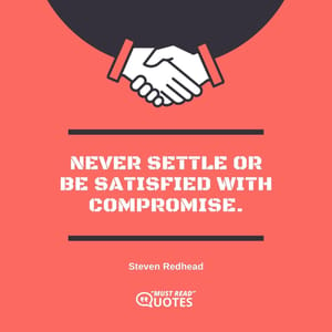 Never settle or be satisfied with compromise.