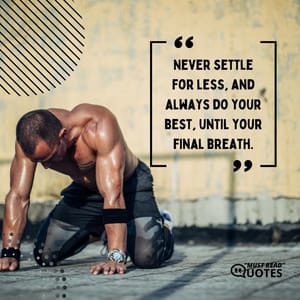 Never settle for less, and always do your best, until your final breath.