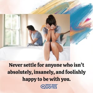 Never settle for anyone who isn’t absolutely, insanely, and foolishly happy to be with you.