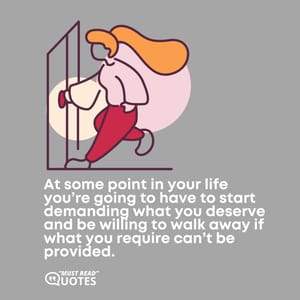 At some point in your life you’re going to have to start demanding what you deserve and be willing to walk away if what you require can’t be provided.