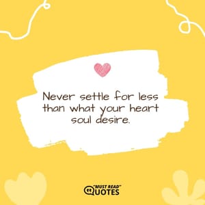 Never settle for less than what your heart soul desire.