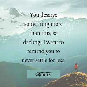 You deserve something more than this, so darling, I want to remind you to never settle for less.