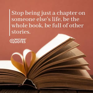 Stop being just a chapter on someone else’s life, be the whole book, be full of other stories.