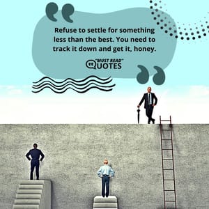 Refuse to settle for something less than the best. You need to track it down and get it, honey.
