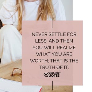 Never settle for less, and then you will realize what you are worth; that is the truth of it.