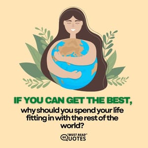 If you can get the best, why should you spend your life fitting in with the rest of the world?