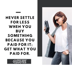 Never settle for less when you buy something because you paid for it; get what you paid for.